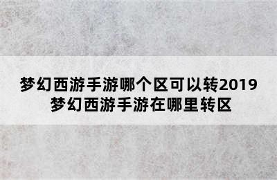 梦幻西游手游哪个区可以转2019 梦幻西游手游在哪里转区